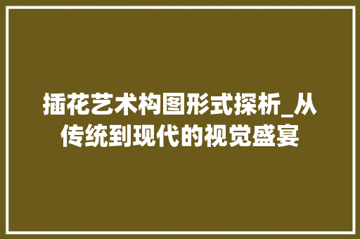 插花艺术构图形式探析_从传统到现代的视觉盛宴