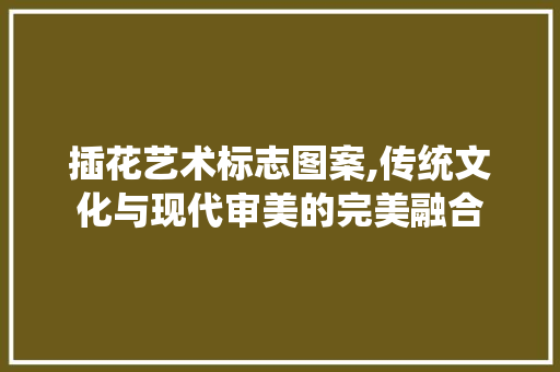插花艺术标志图案,传统文化与现代审美的完美融合 种植技巧