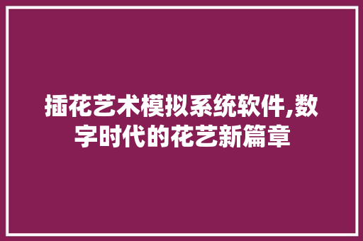 插花艺术模拟系统软件,数字时代的花艺新篇章 番茄种植技巧