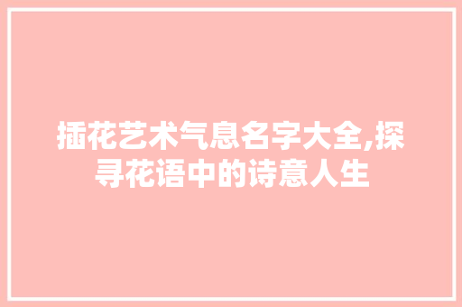 插花艺术气息名字大全,探寻花语中的诗意人生