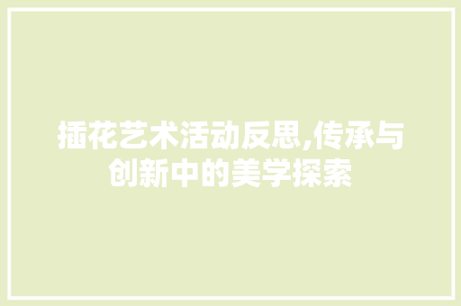 插花艺术活动反思,传承与创新中的美学探索