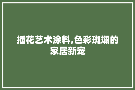 插花艺术涂料,色彩斑斓的家居新宠