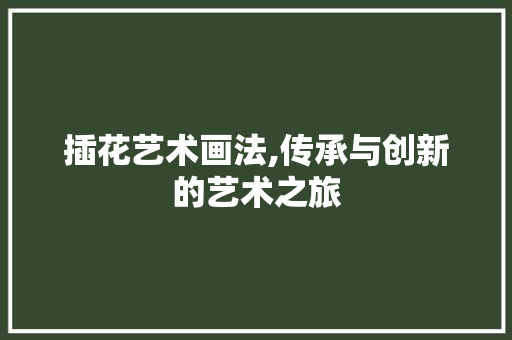 插花艺术画法,传承与创新的艺术之旅 植物种类