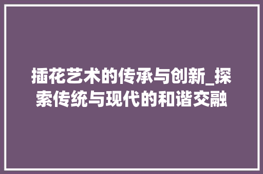 插花艺术的传承与创新_探索传统与现代的和谐交融