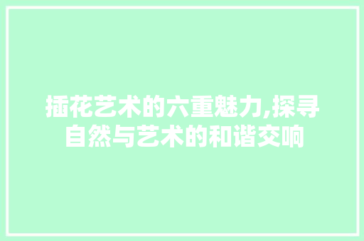 插花艺术的六重魅力,探寻自然与艺术的和谐交响 花朵知识