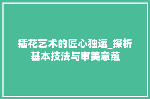 插花艺术的匠心独运_探析基本技法与审美意蕴 种植技巧