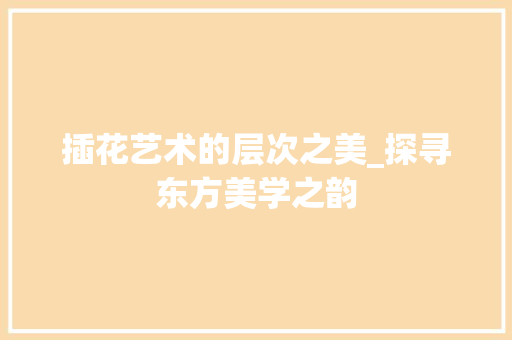 插花艺术的层次之美_探寻东方美学之韵 种植技巧
