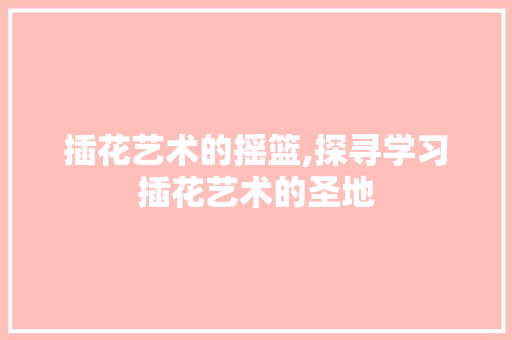 插花艺术的摇篮,探寻学习插花艺术的圣地 植物种类