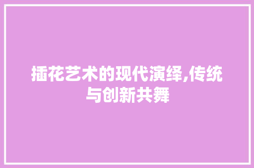 插花艺术的现代演绎,传统与创新共舞 花朵知识