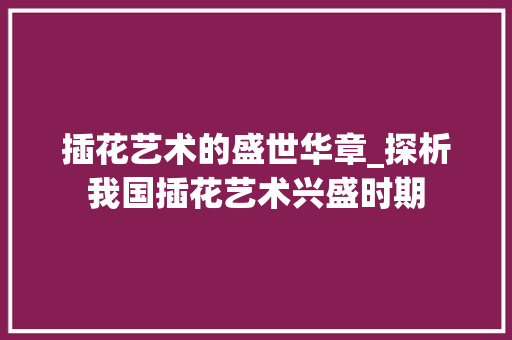 插花艺术的盛世华章_探析我国插花艺术兴盛时期 花朵知识