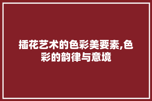 插花艺术的色彩美要素,色彩的韵律与意境