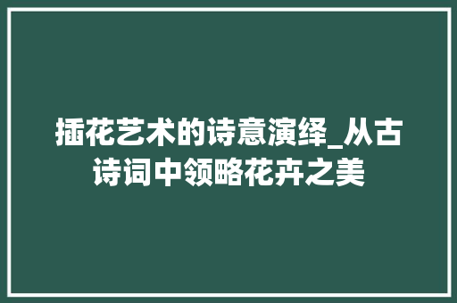 插花艺术的诗意演绎_从古诗词中领略花卉之美 番茄种植技巧