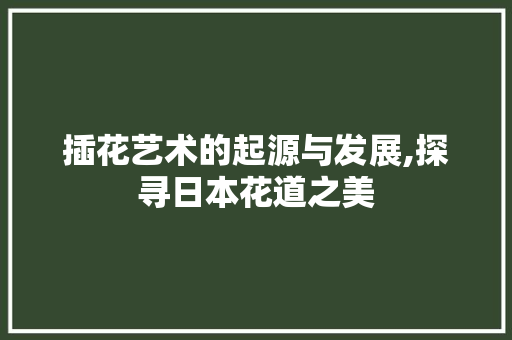 插花艺术的起源与发展,探寻日本花道之美