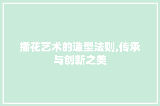 插花艺术的造型法则,传承与创新之美