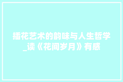 插花艺术的韵味与人生哲学_读《花间岁月》有感