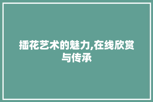 插花艺术的魅力,在线欣赏与传承