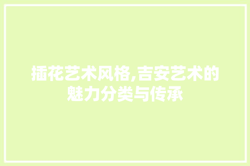 插花艺术风格,吉安艺术的魅力分类与传承