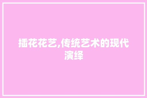 插花花艺,传统艺术的现代演绎 插花花艺,传统艺术的现代演绎