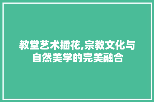 教堂艺术插花,宗教文化与自然美学的完美融合