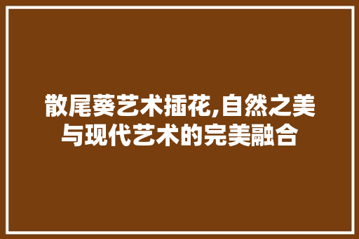 散尾葵艺术插花,自然之美与现代艺术的完美融合
