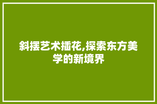 斜摆艺术插花,探索东方美学的新境界