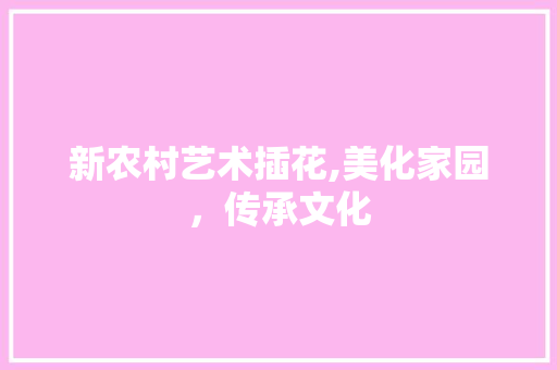 新农村艺术插花,美化家园，传承文化