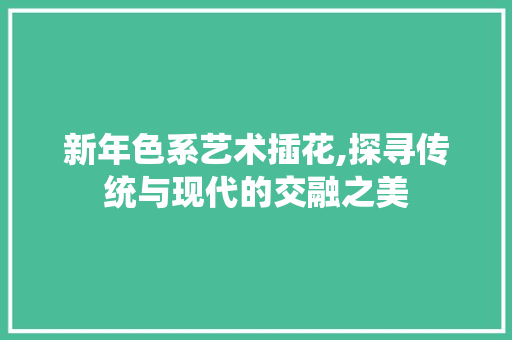 新年色系艺术插花,探寻传统与现代的交融之美
