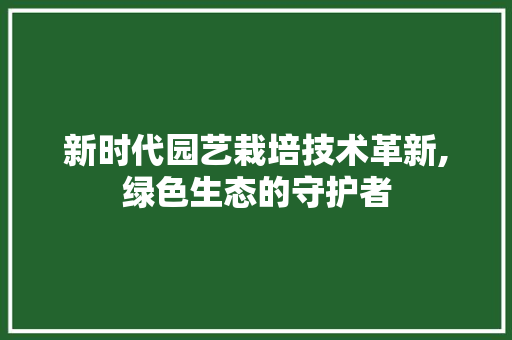 新时代园艺栽培技术革新,绿色生态的守护者 植物种类