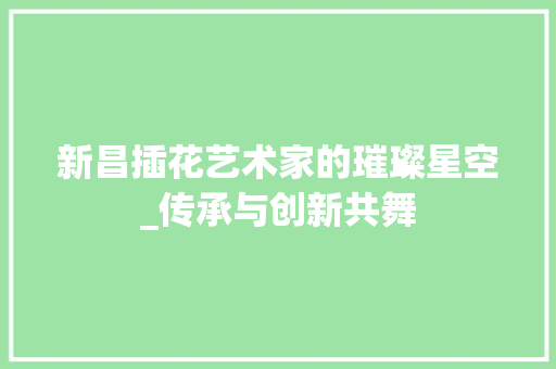 新昌插花艺术家的璀璨星空_传承与创新共舞