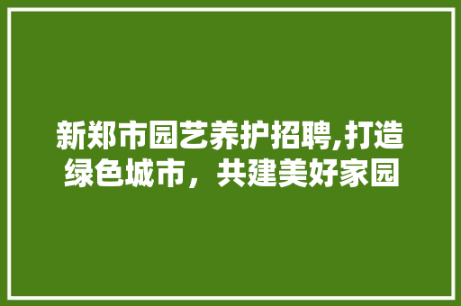 新郑市园艺养护招聘,打造绿色城市，共建美好家园 土壤施肥