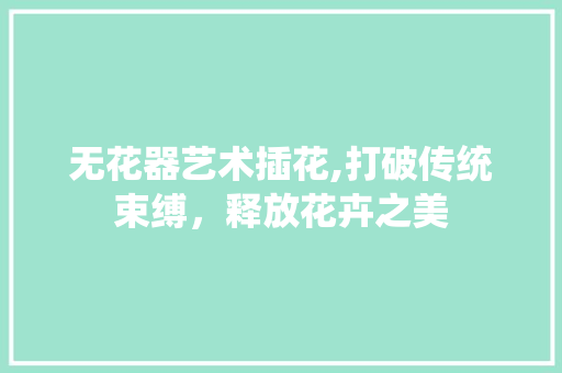 无花器艺术插花,打破传统束缚，释放花卉之美