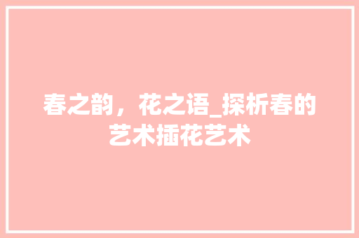 春之韵，花之语_探析春的艺术插花艺术
