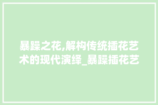 暴躁之花,解构传统插花艺术的现代演绎_暴躁插花艺术探析