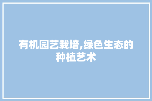有机园艺栽培,绿色生态的种植艺术