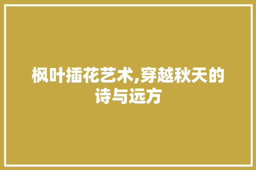 枫叶插花艺术,穿越秋天的诗与远方