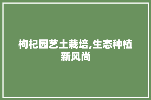 枸杞园艺土栽培,生态种植新风尚
