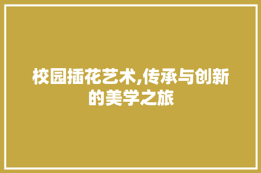 校园插花艺术,传承与创新的美学之旅 农业常识