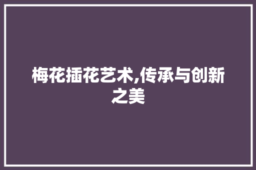 梅花插花艺术,传承与创新之美