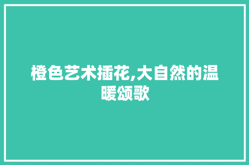 橙色艺术插花,大自然的温暖颂歌 种植技巧