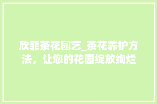 欣菲茶花园艺_茶花养护方法，让您的花园绽放绚烂 种植技巧