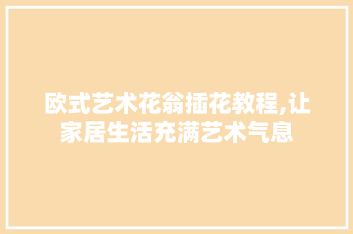 欧式艺术花翁插花教程,让家居生活充满艺术气息 植物种类