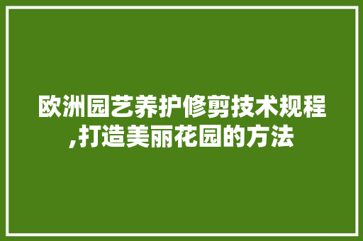 欧洲园艺养护修剪技术规程,打造美丽花园的方法 土壤施肥