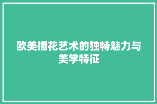 欧美插花艺术的独特魅力与美学特征 农业常识