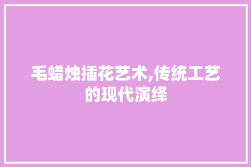 毛蜡烛插花艺术,传统工艺的现代演绎