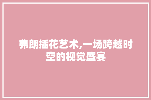 弗朗插花艺术,一场跨越时空的视觉盛宴