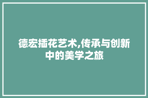 德宏插花艺术,传承与创新中的美学之旅