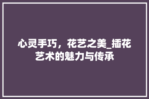 心灵手巧，花艺之美_插花艺术的魅力与传承