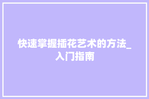 快速掌握插花艺术的方法_入门指南