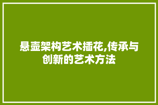 悬壶架构艺术插花,传承与创新的艺术方法