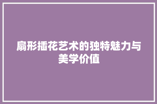 扇形插花艺术的独特魅力与美学价值